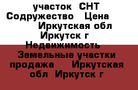 участок  СНТ Содружество › Цена ­ 250 000 - Иркутская обл., Иркутск г. Недвижимость » Земельные участки продажа   . Иркутская обл.,Иркутск г.